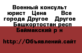 Военный консульт юрист › Цена ­ 1 - Все города Другое » Другое   . Башкортостан респ.,Баймакский р-н